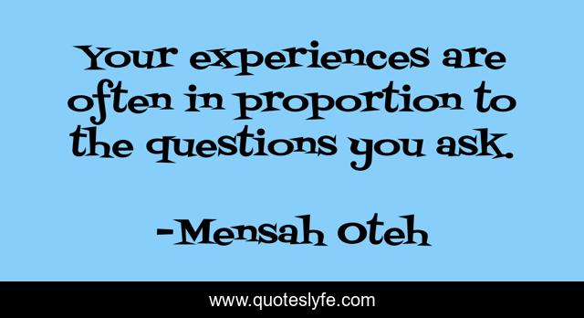 Your experiences are often in proportion to the questions you ask.