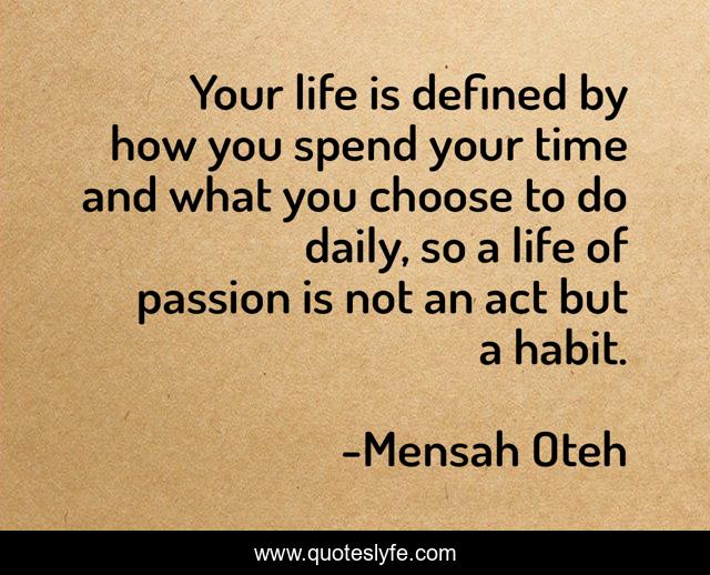 Your life is defined by how you spend your time and what you choose to do daily, so a life of passion is not an act but a habit.