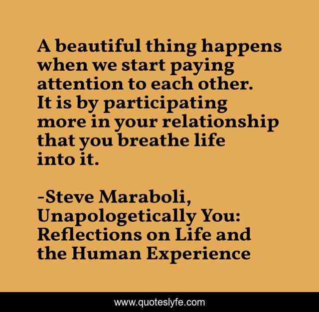 A beautiful thing happens when we start paying attention to each other. It is by participating more in your relationship that you breathe life into it.