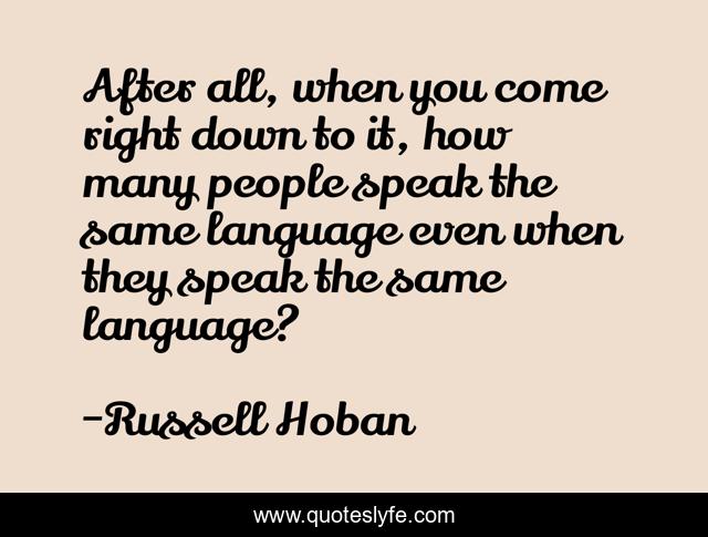 After all, when you come right down to it, how many people speak the same language even when they speak the same language?