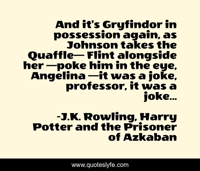 And it's Gryfindor in possession again, as Johnson takes the Quaffle— Flint alongside her —poke him in the eye, Angelina —it was a joke, professor, it was a joke...