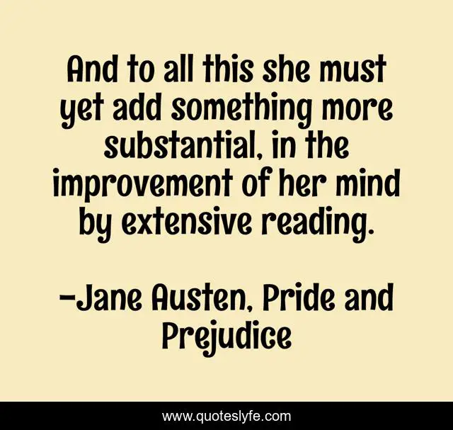 And to all this she must yet add something more substantial, in the improvement of her mind by extensive reading.