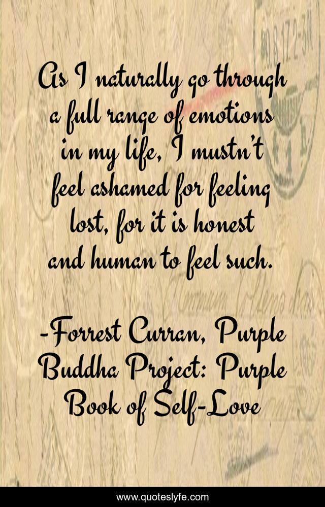 As I naturally go through a full range of emotions in my life, I mustn’t feel ashamed for feeling lost, for it is honest and human to feel such.