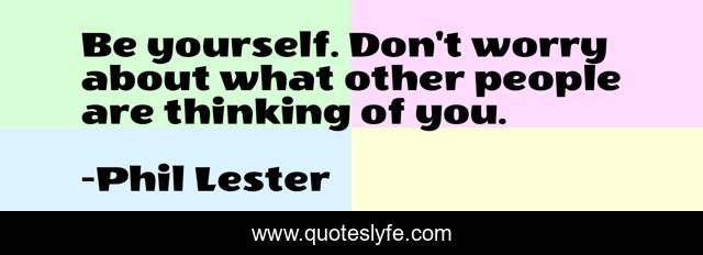 Be yourself. Don't worry about what other people are thinking of you.