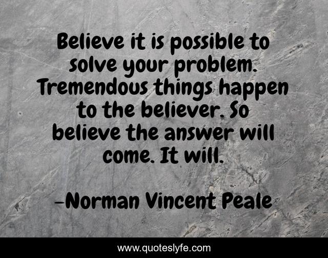 Believe it is possible to solve your problem. Tremendous things happen to the believer. So believe the answer will come. It will.