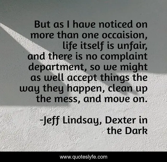 But as I have noticed on more than one occaision, life itself is unfair, and there is no complaint department, so we might as well accept things the way they happen, clean up the mess, and move on.
