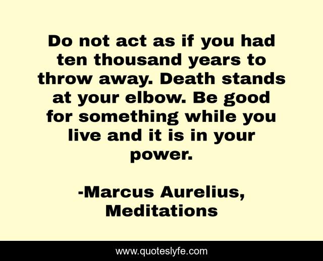 Do not act as if you had ten thousand years to throw away. Death stands at your elbow. Be good for something while you live and it is in your power.