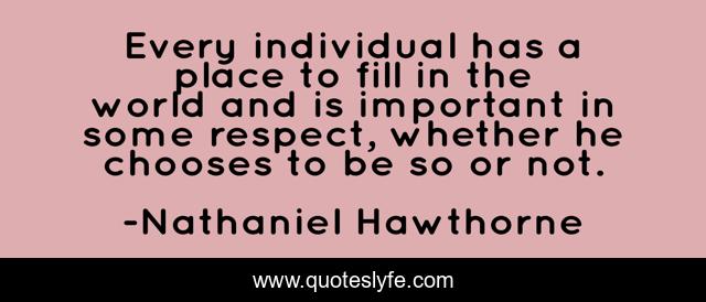 Every individual has a place to fill in the world and is important in some respect, whether he chooses to be so or not.