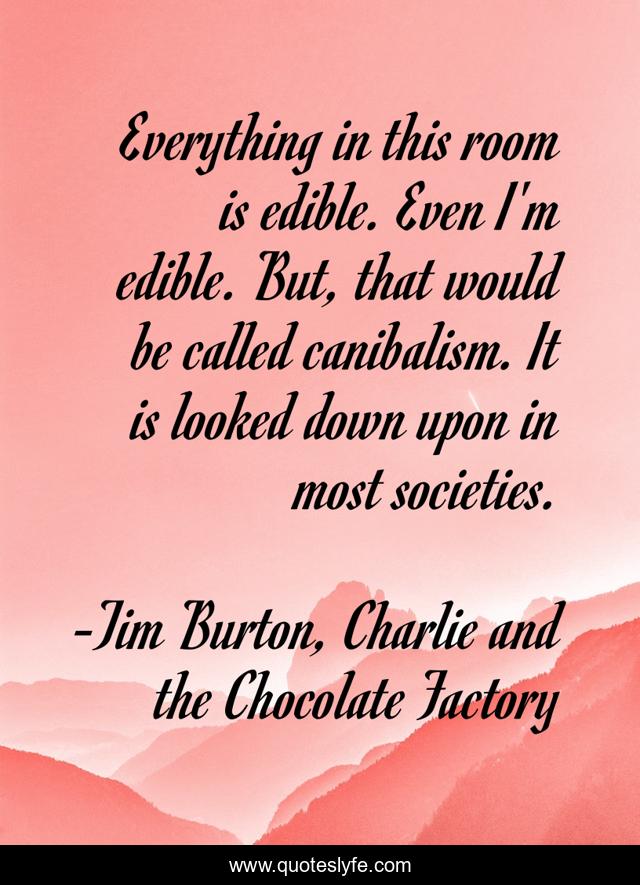 Everything in this room is edible. Even I'm edible. But, that would be
