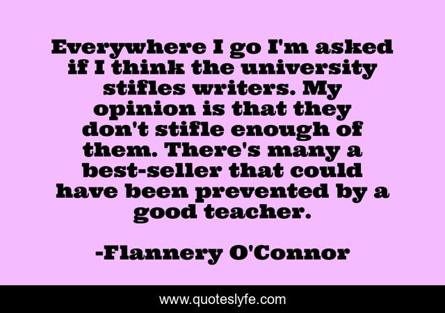 Everywhere I go I'm asked if I think the university stifles writers. My opinion is that they don't stifle enough of them. There's many a best-seller that could have been prevented by a good teacher.