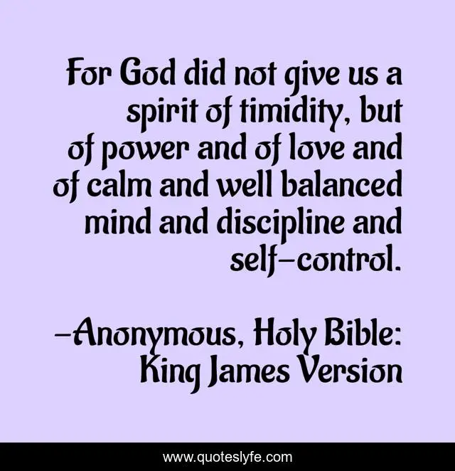 For God did not give us a spirit of timidity, but of power and of love and of calm and well balanced mind and discipline and self-control.
