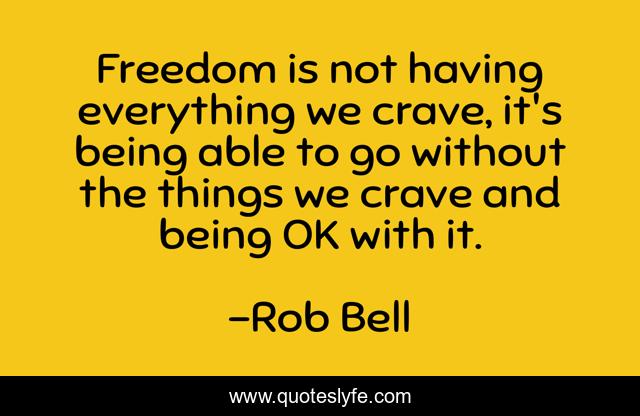 Freedom is not having everything we crave, it's being able to go without the things we crave and being OK with it.