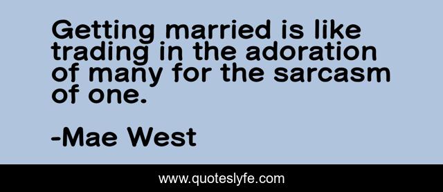Getting married is like trading in the adoration of many for the sarcasm of one.
