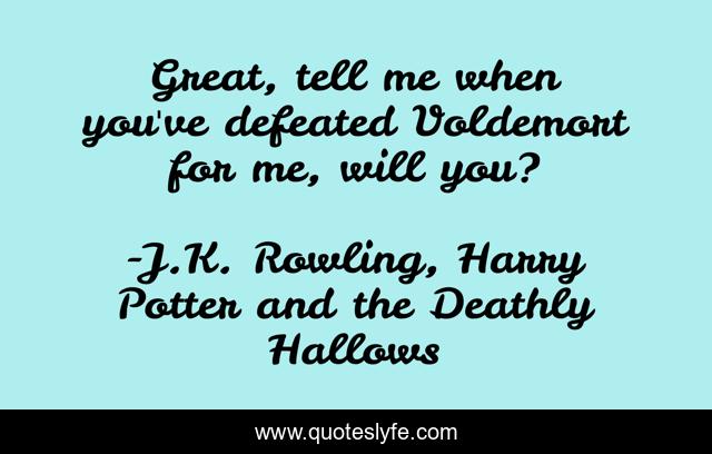 Great, tell me when you've defeated Voldemort for me, will you?