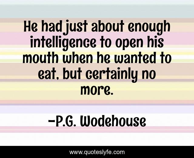 He had just about enough intelligence to open his mouth when he wanted to eat, but certainly no more.