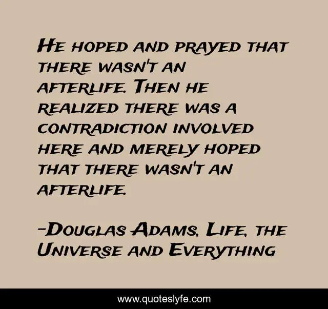He hoped and prayed that there wasn't an afterlife. Then he realized there was a contradiction involved here and merely hoped that there wasn't an afterlife.