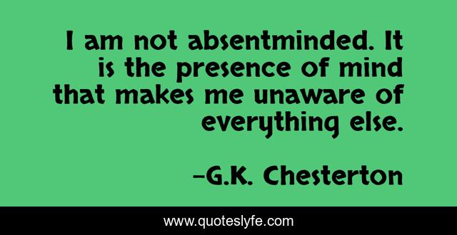 I am not absentminded. It is the presence of mind that makes me unaware of everything else.