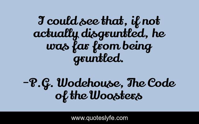 I could see that, if not actually disgruntled, he was far from being gruntled.