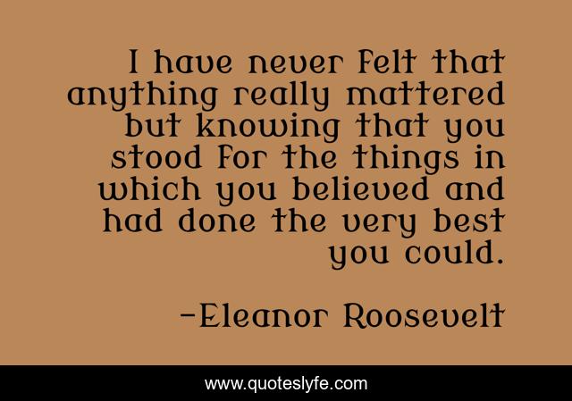 I have never felt that anything really mattered but knowing that you stood for the things in which you believed and had done the very best you could.
