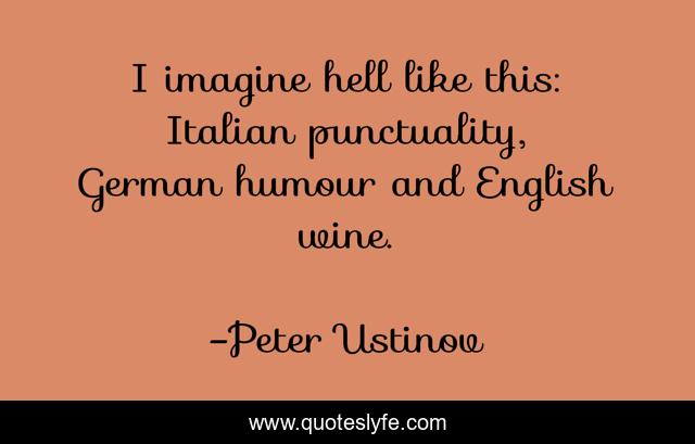 I imagine hell like this: Italian punctuality, German humour and English wine.