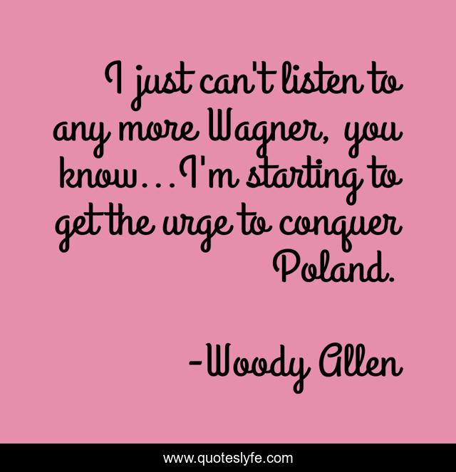I just can't listen to any more Wagner, you know...I'm starting to get the urge to conquer Poland.