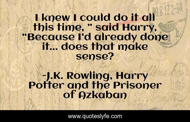 I knew I could do it all this time, ” said Harry, “Because I'd already done it... does that make sense?
