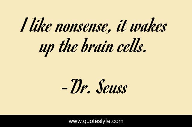 I like nonsense, it wakes up the brain cells.