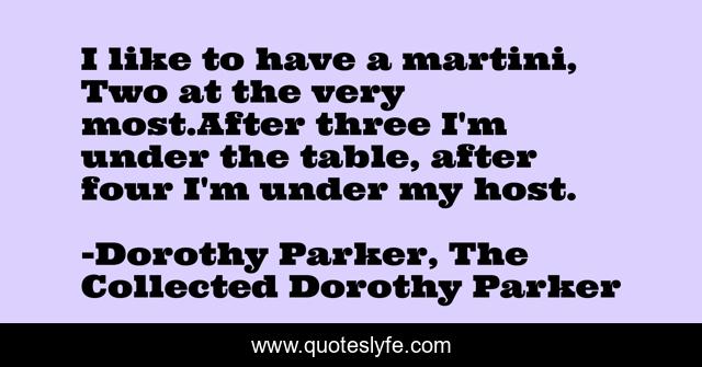 I like to have a martini, Two at the very most.After three I'm under the table, after four I'm under my host.