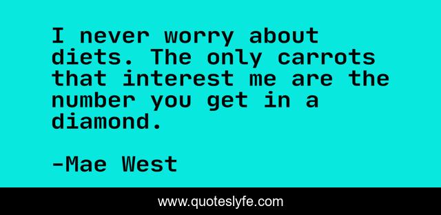I never worry about diets. The only carrots that interest me are the number you get in a diamond.