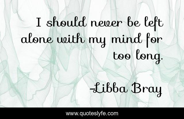 I should never be left alone with my mind for too long.