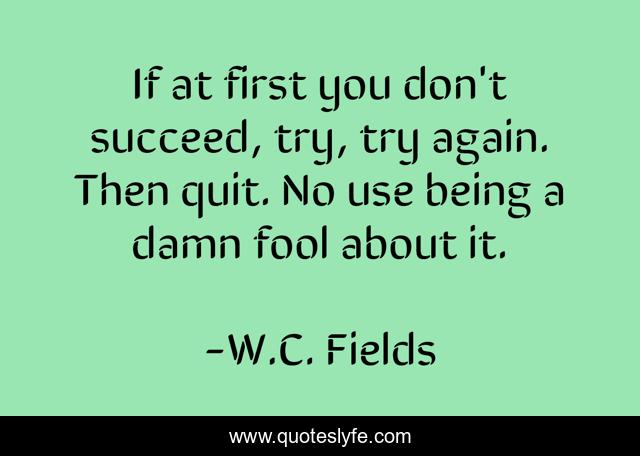 If at first you don't succeed, try, try again. Then quit. No use being a damn fool about it.