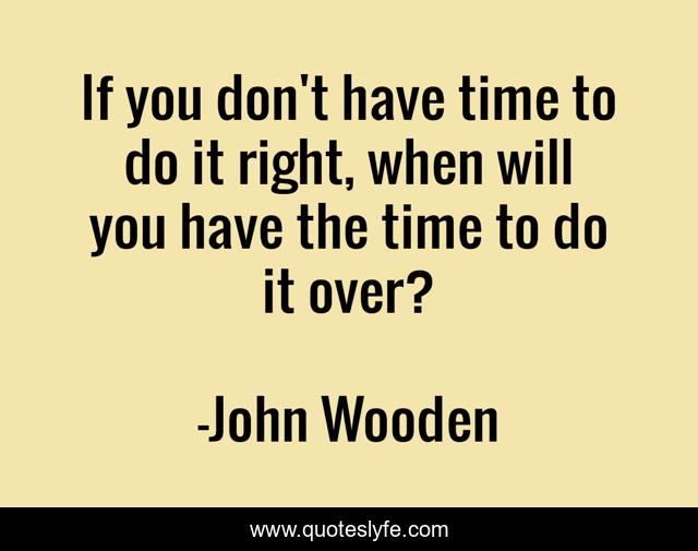 If you don't have time to do it right, when will you have the time to do it over?
