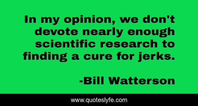 In my opinion, we don't devote nearly enough scientific research to finding a cure for jerks.