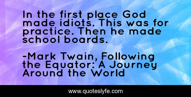 In the first place God made idiots. This was for practice. Then he made school boards.