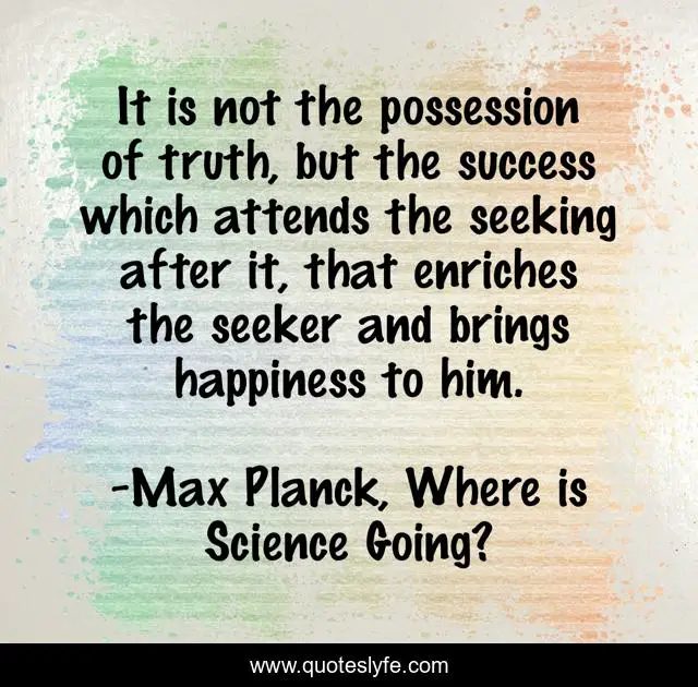 It is not the possession of truth, but the success which attends the seeking after it, that enriches the seeker and brings happiness to him.