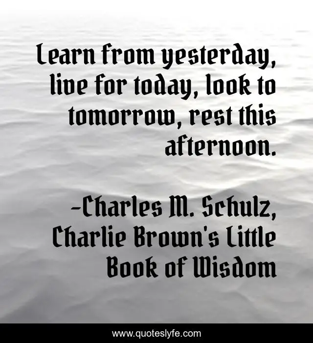 Learn from yesterday, live for today, look to tomorrow, rest this afternoon.