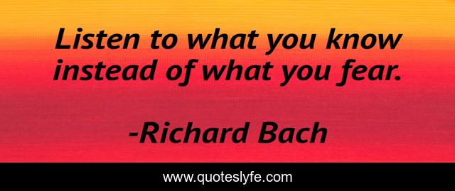 Listen to what you know instead of what you fear.
