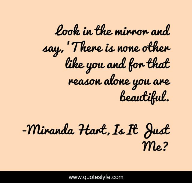 Look in the mirror and say, 'There is none other like you and for that reason alone you are beautiful.