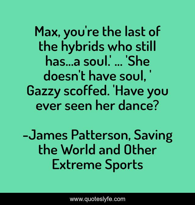 Max, you're the last of the hybrids who still has...a soul.' ... 'She doesn't have soul, ' Gazzy scoffed. 'Have you ever seen her dance?