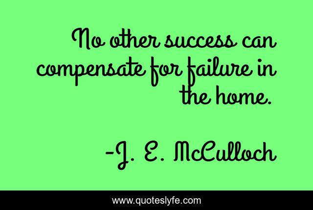 No other success can compensate for failure in the home.