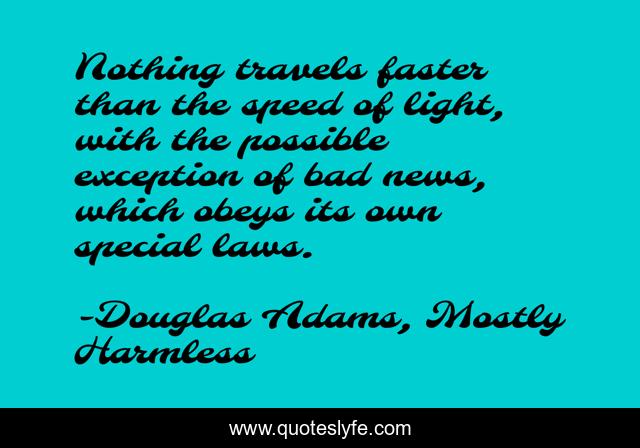Nothing travels faster than the speed of light, with the possible exception of bad news, which obeys its own special laws.
