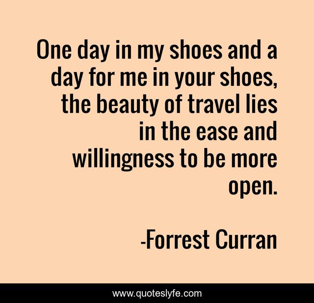 One day in my shoes and a day for me in your shoes, the beauty of travel lies in the ease and willingness to be more open.
