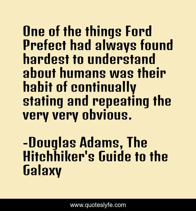 One of the things Ford Prefect had always found hardest to understand about humans was their habit of continually stating and repeating the very very obvious.