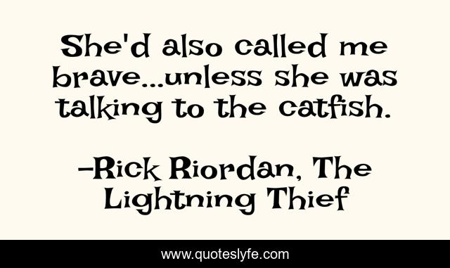 She'd also called me brave...unless she was talking to the catfish.