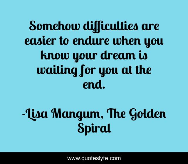 Somehow difficulties are easier to endure when you know your dream is waiting for you at the end.
