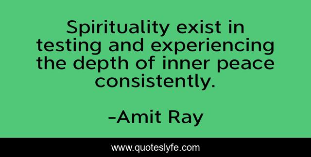 Spirituality exist in testing and experiencing the depth of inner peace consistently.