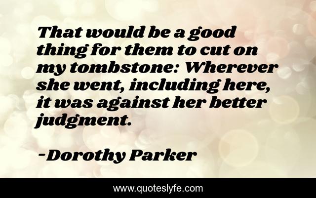 That would be a good thing for them to cut on my tombstone: Wherever she went, including here, it was against her better judgment.