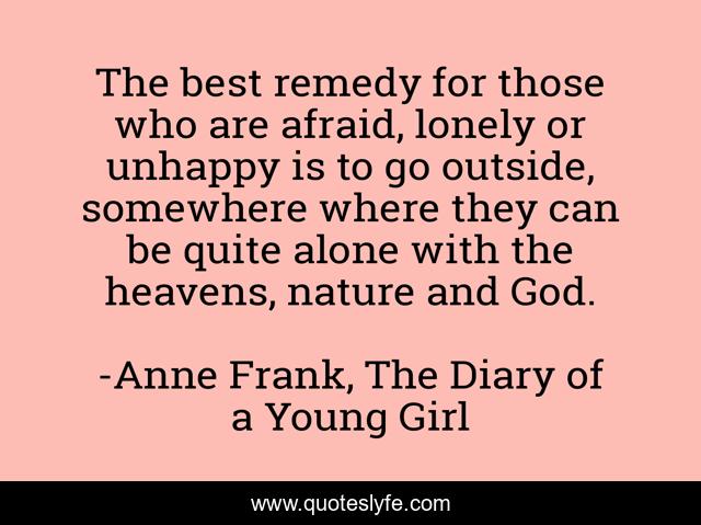 The best remedy for those who are afraid, lonely or unhappy is to go outside, somewhere where they can be quite alone with the heavens, nature and God.