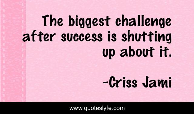 The biggest challenge after success is shutting up about it.