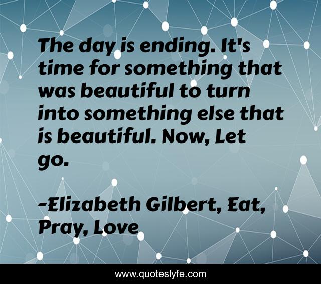 The day is ending. It's time for something that was beautiful to turn into something else that is beautiful. Now, Let go.